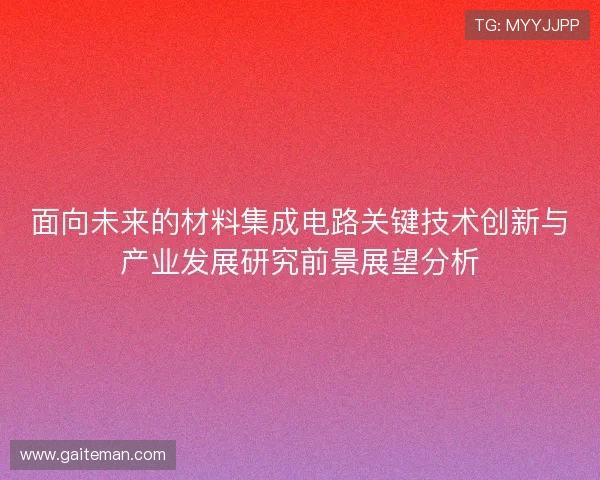 面向未来的材料集成电路关键技术创新与产业发展研究前景展望分析